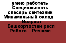 умею работать › Специальность ­ слесарь сантехник › Минимальный оклад ­ 30 000 › Возраст ­ 32 - Башкортостан респ. Работа » Резюме   